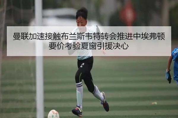 曼联加速接触布兰斯韦特转会推进中埃弗顿要价考验夏窗引援决心