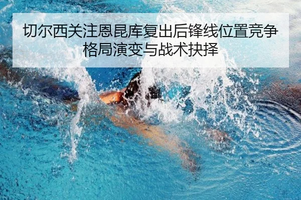 切尔西关注恩昆库复出后锋线位置竞争格局演变与战术抉择