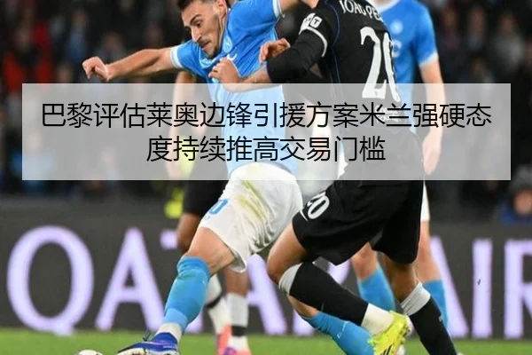 巴黎评估莱奥边锋引援方案米兰强硬态度持续推高交易门槛