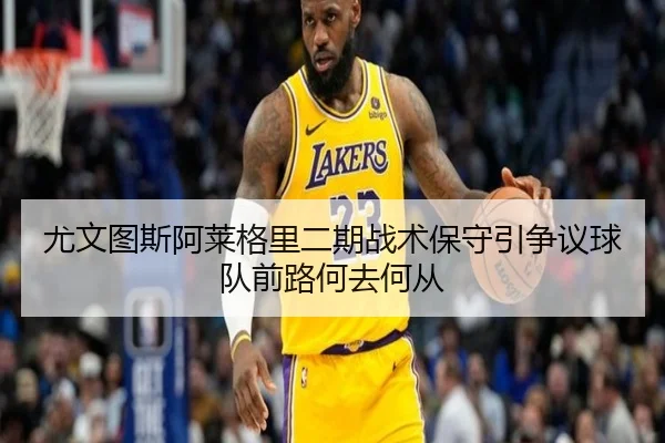 尤文图斯阿莱格里二期战术保守引争议球队前路何去何从
