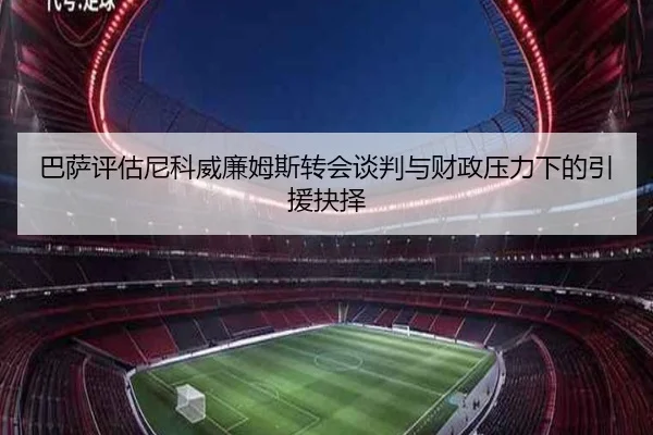 巴萨评估尼科威廉姆斯转会谈判与财政压力下的引援抉择