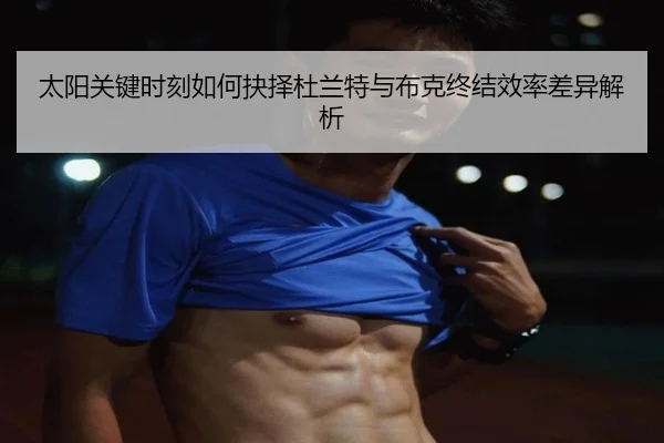 太阳关键时刻如何抉择杜兰特与布克终结效率差异解析