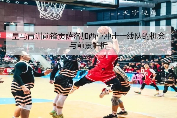 皇马青训前锋贡萨洛加西亚冲击一线队的机会与前景解析