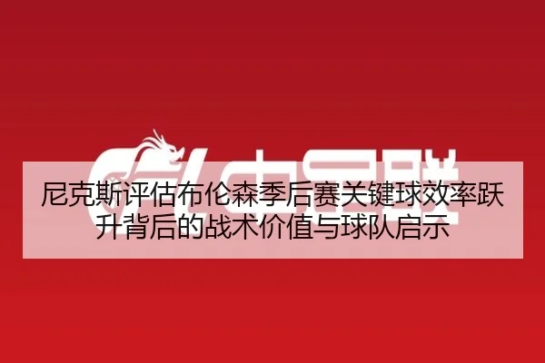 尼克斯评估布伦森季后赛关键球效率跃升背后的战术价值与球队启示