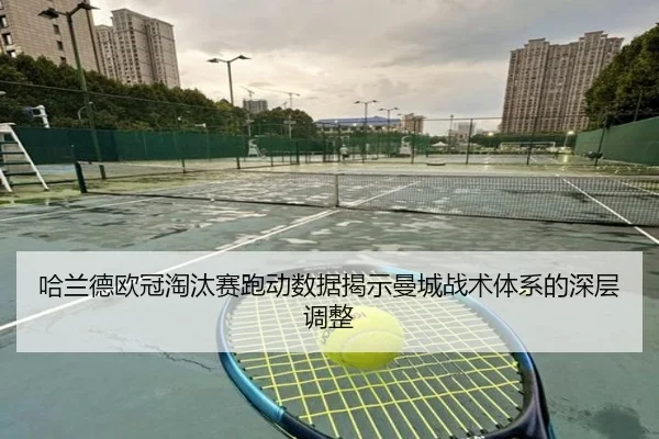 哈兰德欧冠淘汰赛跑动数据揭示曼城战术体系的深层调整