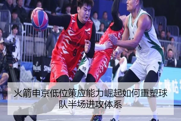 火箭申京低位策应能力崛起如何重塑球队半场进攻体系