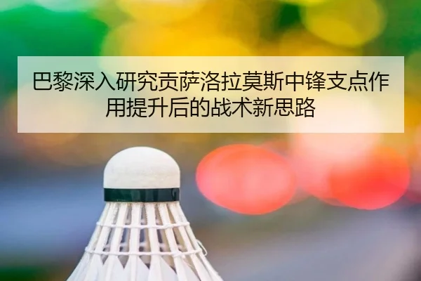 巴黎深入研究贡萨洛拉莫斯中锋支点作用提升后的战术新思路
