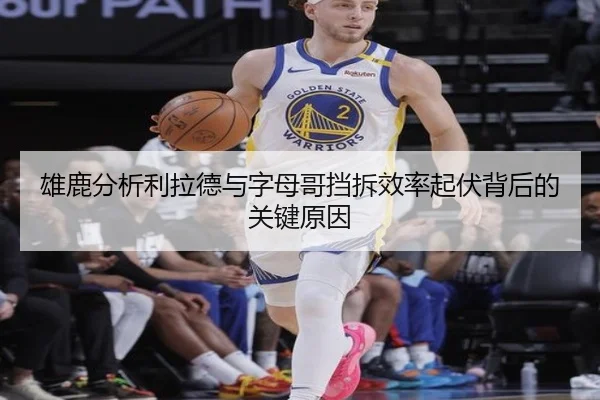 雄鹿分析利拉德与字母哥挡拆效率起伏背后的关键原因