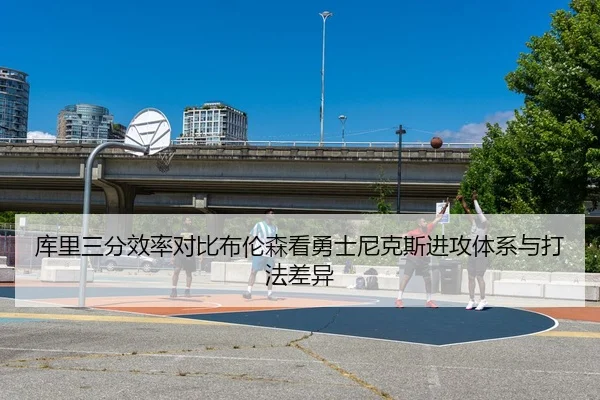 库里三分效率对比布伦森看勇士尼克斯进攻体系与打法差异
