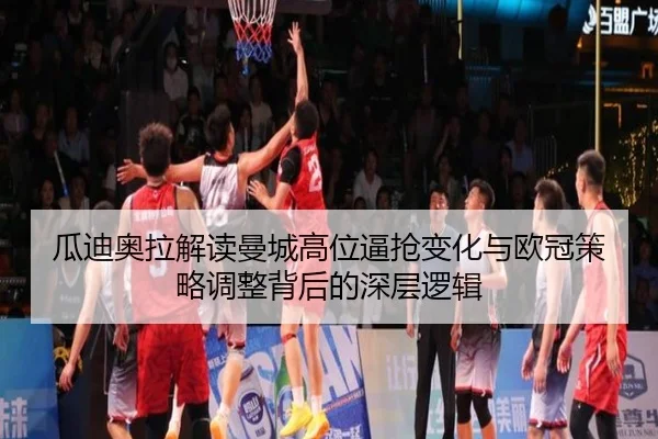瓜迪奥拉解读曼城高位逼抢变化与欧冠策略调整背后的深层逻辑