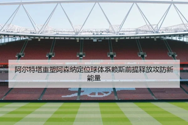 阿尔特塔重塑阿森纳定位球体系赖斯前提释放攻防新能量