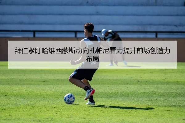 拜仁紧盯哈维西蒙斯动向孔帕尼着力提升前场创造力布局